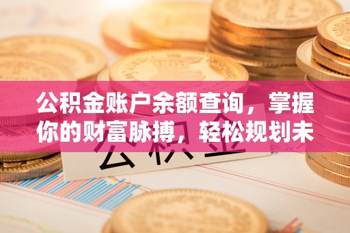 南陵公积金账户余额查询，掌握你的财富脉搏，轻松规划未来