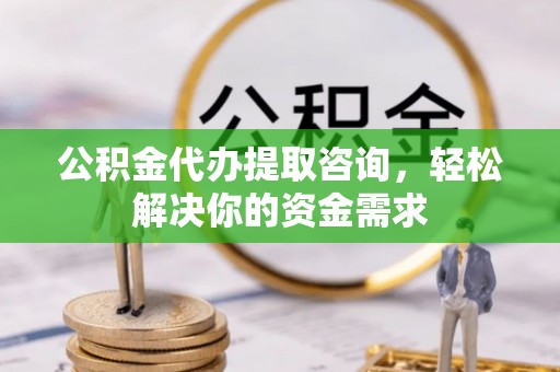 南陵公积金代办提取咨询，轻松解决你的资金需求