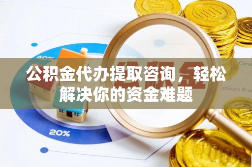 南陵公积金代办提取咨询，轻松解决你的资金难题