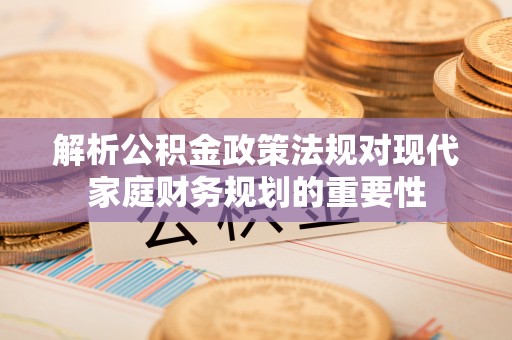 南陵解析公积金政策法规对现代家庭财务规划的重要性