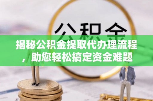 南陵揭秘公积金提取代办理流程，助您轻松搞定资金难题