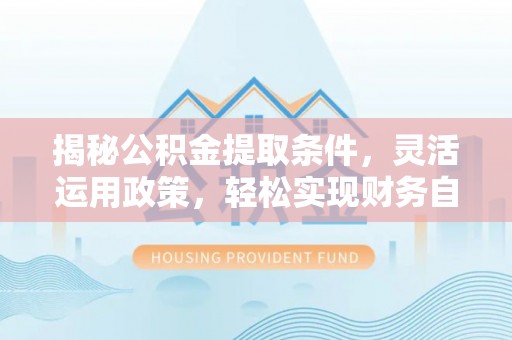 南陵揭秘公积金提取条件，灵活运用政策，轻松实现财务自由