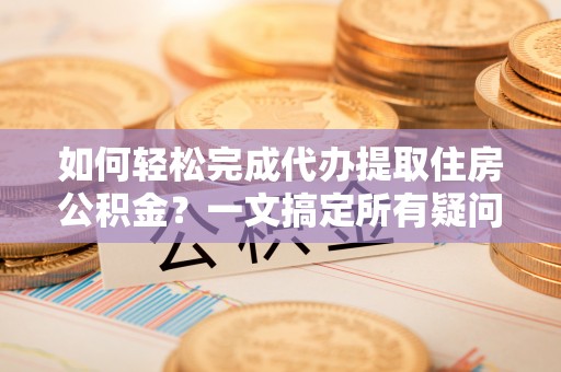 南陵如何轻松完成代办提取住房公积金？一文搞定所有疑问