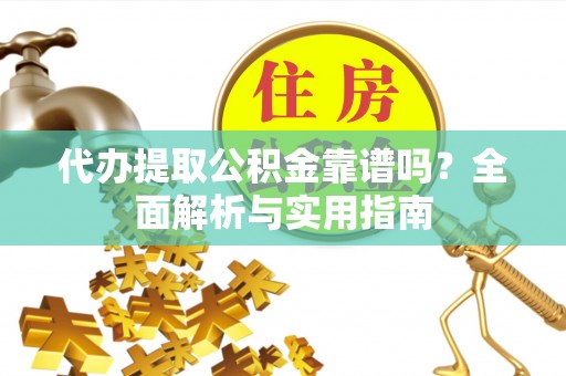 南陵代办提取公积金靠谱吗？全面解析与实用指南