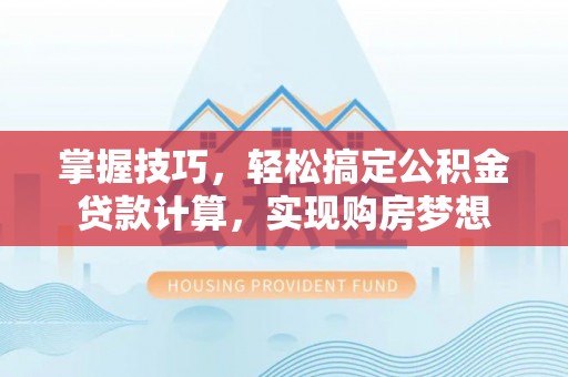南陵掌握技巧，轻松搞定公积金贷款计算，实现购房梦想