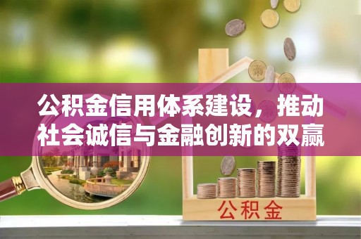 南陵公积金信用体系建设，推动社会诚信与金融创新的双赢之道