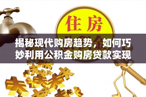南陵揭秘现代购房趋势，如何巧妙利用公积金购房贷款实现置业梦想