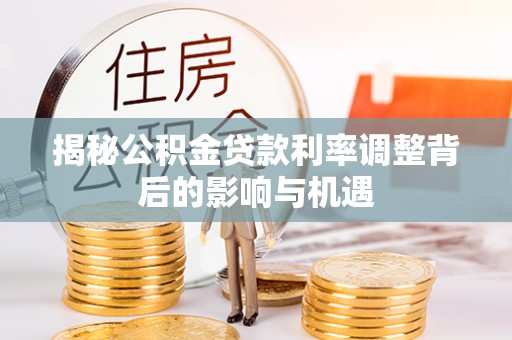 南陵揭秘公积金贷款利率调整背后的影响与机遇