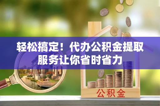 南陵轻松搞定！代办公积金提取服务让你省时省力