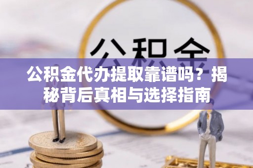 南陵公积金代办提取靠谱吗？揭秘背后真相与选择指南