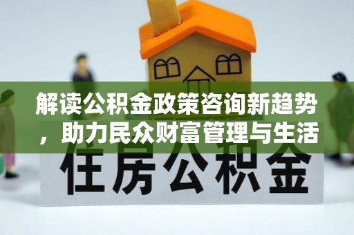 南陵解读公积金政策咨询新趋势，助力民众财富管理与生活规划