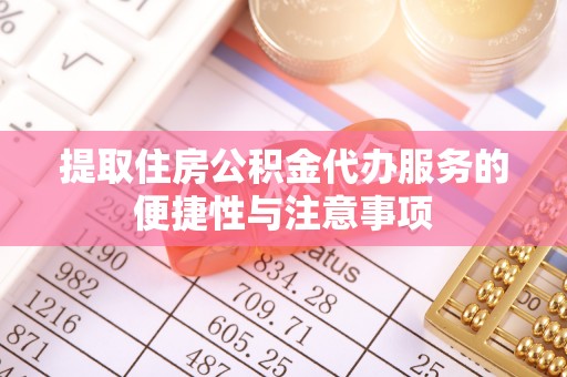 南陵提取住房公积金代办服务的便捷性与注意事项