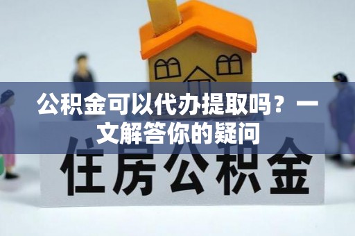 南陵公积金可以代办提取吗？一文解答你的疑问
