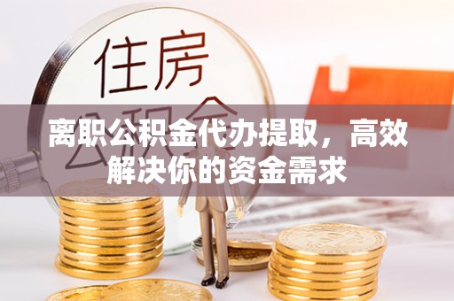 南陵离职公积金代办提取，高效解决你的资金需求