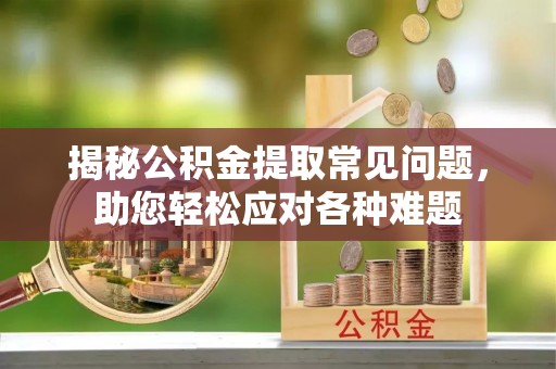 南陵揭秘公积金提取常见问题，助您轻松应对各种难题