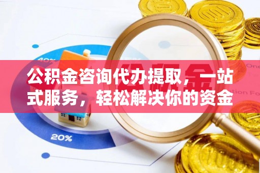 南陵公积金咨询代办提取，一站式服务，轻松解决你的资金难题