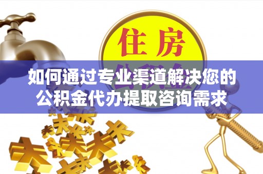 南陵如何通过专业渠道解决您的公积金代办提取咨询需求