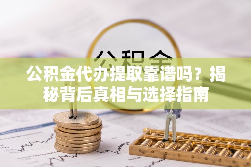南陵公积金代办提取靠谱吗？揭秘背后真相与选择指南