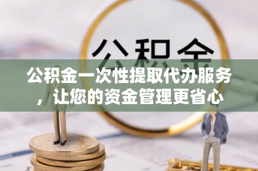 南陵公积金一次性提取代办服务，让您的资金管理更省心