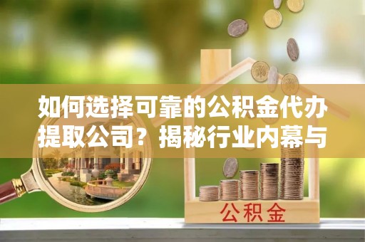 南陵如何选择可靠的公积金代办提取公司？揭秘行业内幕与服务指南
