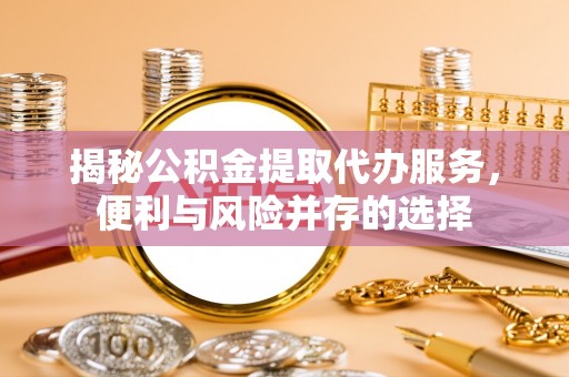南陵揭秘公积金提取代办服务，便利与风险并存的选择