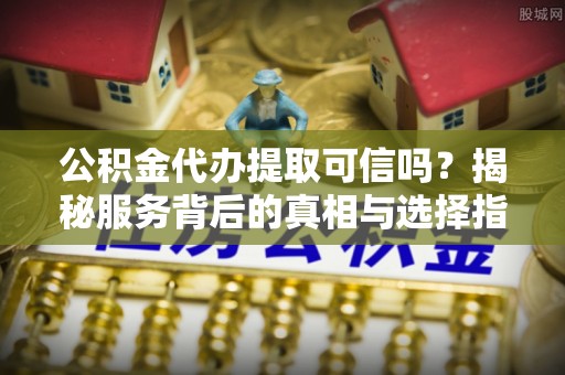 南陵公积金代办提取可信吗？揭秘服务背后的真相与选择指南