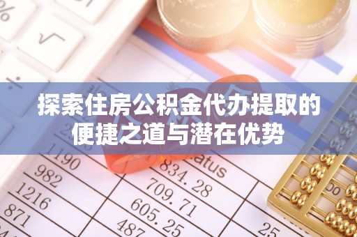 南陵探索住房公积金代办提取的便捷之道与潜在优势