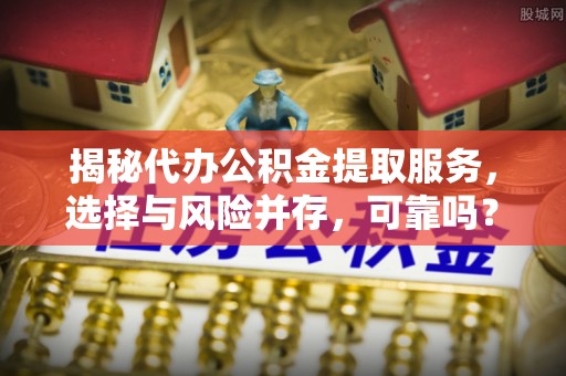 南陵揭秘代办公积金提取服务，选择与风险并存，可靠吗？