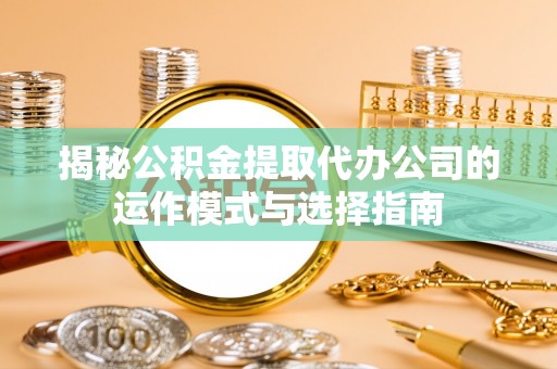 南陵揭秘公积金提取代办公司的运作模式与选择指南