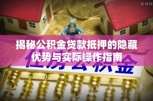 南陵揭秘公积金贷款抵押的隐藏优势与实际操作指南