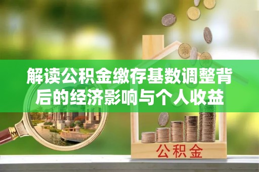 南陵解读公积金缴存基数调整背后的经济影响与个人收益