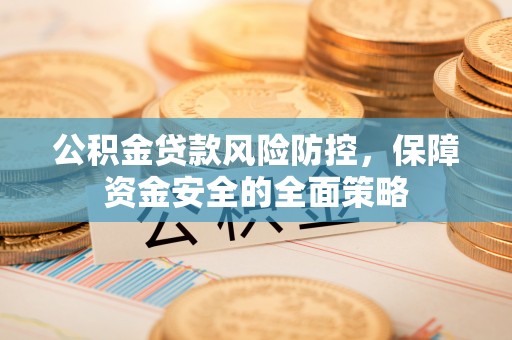南陵公积金贷款风险防控，保障资金安全的全面策略