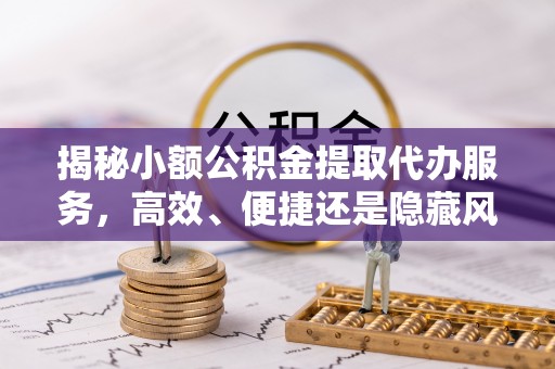 南陵揭秘小额公积金提取代办服务，高效、便捷还是隐藏风险？