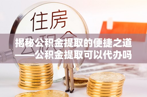 南陵揭秘公积金提取的便捷之道——公积金提取可以代办吗？