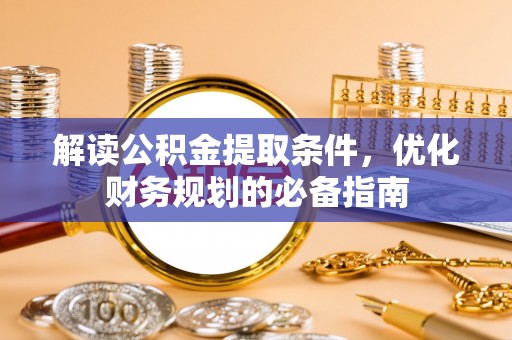 南陵解读公积金提取条件，优化财务规划的必备指南
