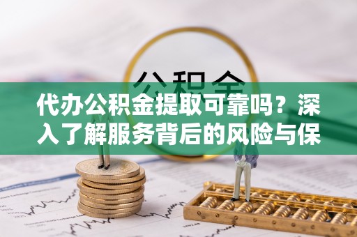 南陵代办公积金提取可靠吗？深入了解服务背后的风险与保障