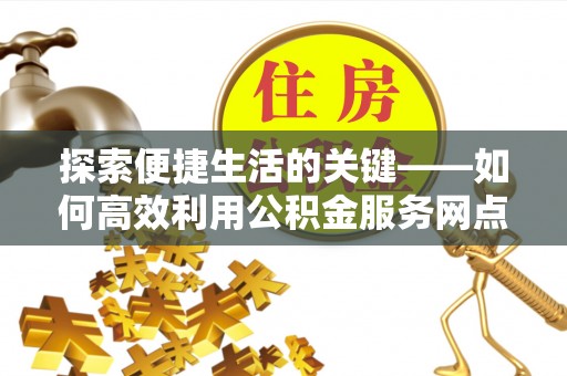 南陵探索便捷生活的关键——如何高效利用公积金服务网点查询功能