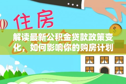 南陵解读最新公积金贷款政策变化，如何影响你的购房计划？