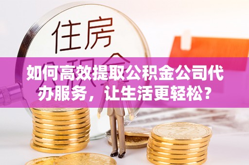 南陵如何高效提取公积金公司代办服务，让生活更轻松？