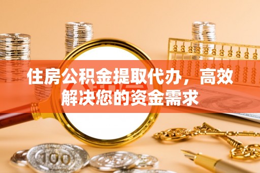 南陵住房公积金提取代办，高效解决您的资金需求