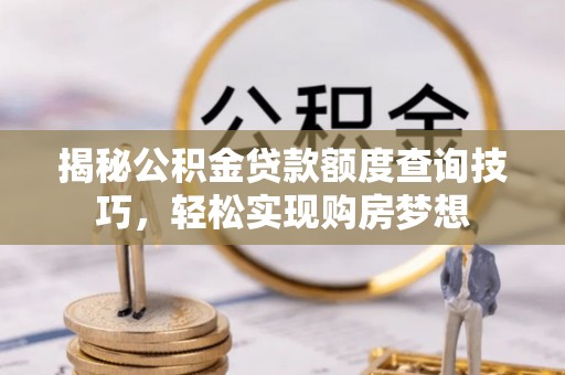 南陵揭秘公积金贷款额度查询技巧，轻松实现购房梦想