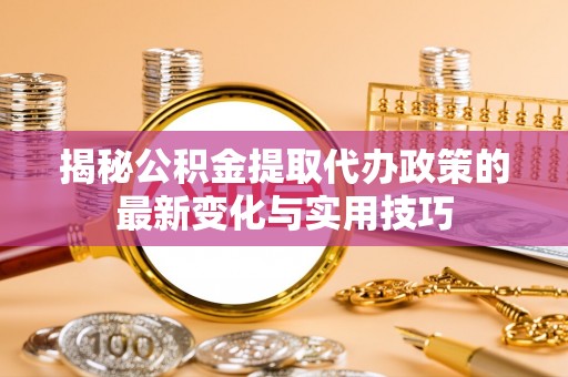 南陵揭秘公积金提取代办政策的最新变化与实用技巧