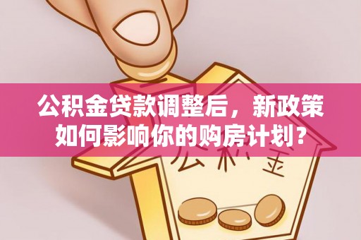 南陵公积金贷款调整后，新政策如何影响你的购房计划？
