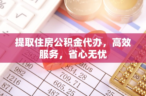 南陵提取住房公积金代办，高效服务，省心无忧