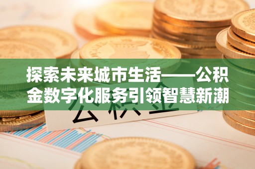 南陵探索未来城市生活——公积金数字化服务引领智慧新潮流