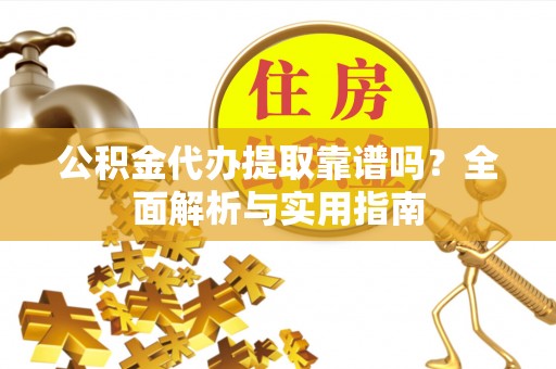 南陵公积金代办提取靠谱吗？全面解析与实用指南