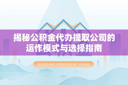 南陵揭秘公积金代办提取公司的运作模式与选择指南