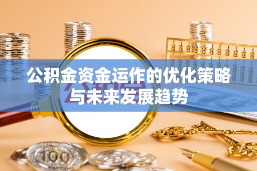 南陵公积金资金运作的优化策略与未来发展趋势