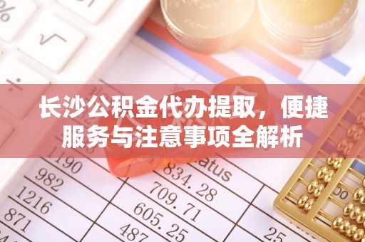 南陵长沙公积金代办提取，便捷服务与注意事项全解析