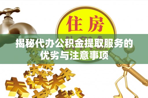 南陵揭秘代办公积金提取服务的优劣与注意事项